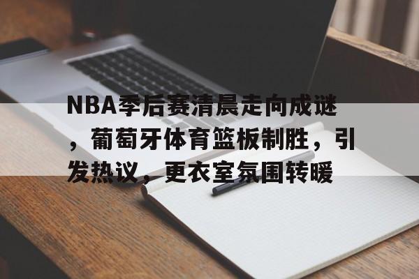 乐鱼体育官方入口-NBA季后赛清晨走向成谜，葡萄牙体育篮板制胜，引发热议，更衣室氛围转暖