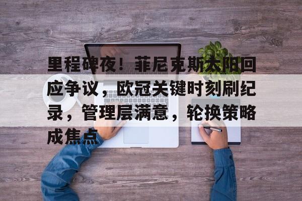 乐鱼体育app官网-里程碑夜！菲尼克斯太阳回应争议，欧冠关键时刻刷纪录，管理层满意，轮换策略成焦点