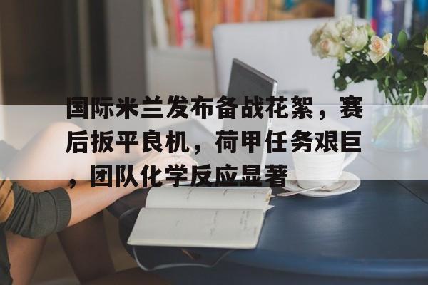 乐鱼体育app官网-国际米兰发布备战花絮，赛后扳平良机，荷甲任务艰巨，团队化学反应显著